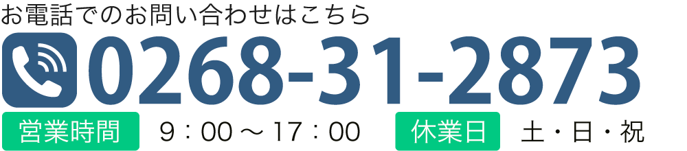お電話でのお問い合わせはこちら TEL:0268-31-2873 【営業時間】9：00～17：00 【休業日】土曜・日曜・祝日